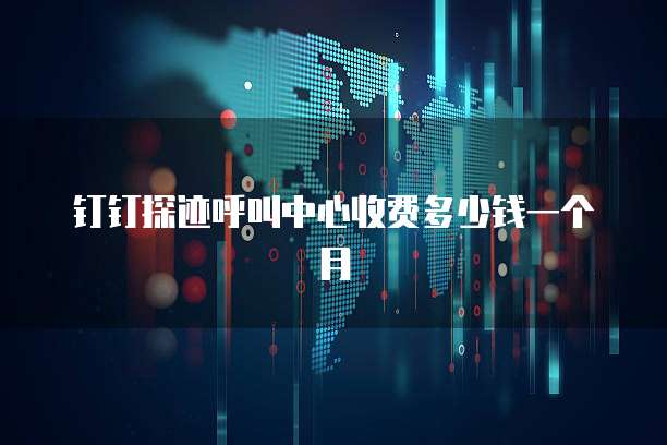 钉钉探迹呼叫中心收费多少钱一个月