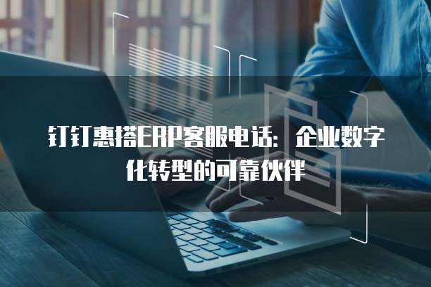 钉钉惠搭ERP客服电话:企业数字化转型的可靠伙伴