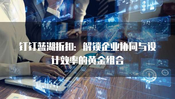 钉钉蓝湖折扣：解锁企业协同与设计效率的黄金组合