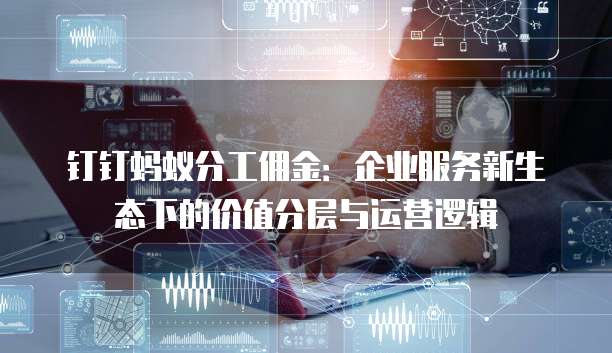钉钉蚂蚁分工佣金:企业服务新生态下的价值分层与运营逻辑
