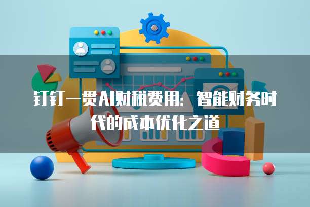 钉钉一贯AI财税费用:智能财务时代的成本优化之道