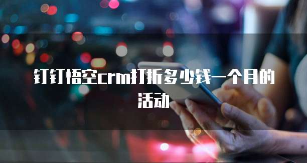 钉钉悟空crm打折多少钱一个月的活动