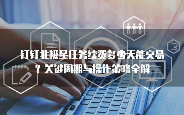 钉钉北极星任务续费多少天能交易？关键周期与操作策略全解  