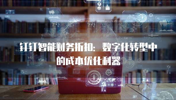 钉钉智能财务折扣:数字化转型中的成本优化利器