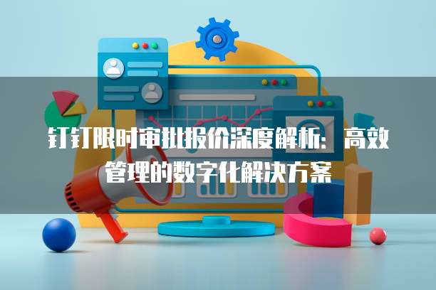 钉钉限时审批报价深度解析:高效管理的数字化解决方案