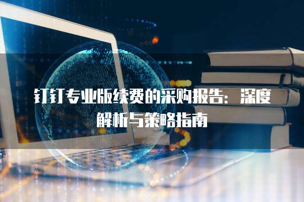 钉钉专业版续费的采购报告:深度解析与策略指南