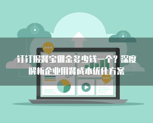 钉钉报餐宝佣金多少钱一个?深度解析企业用餐成本优化方案