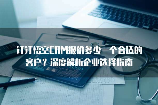 钉钉悟空CRM报价多少一个合适的客户?深度解析企业选择指南