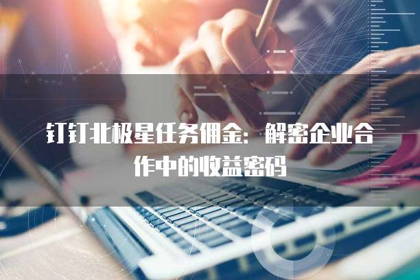 钉钉北极星任务佣金:解密企业合作中的收益密码