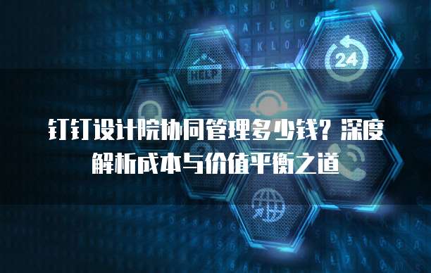 钉钉设计院协同管理多少钱?深度解析成本与价值平衡之道