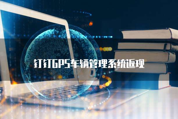 钉钉GPS车辆管理系统返现