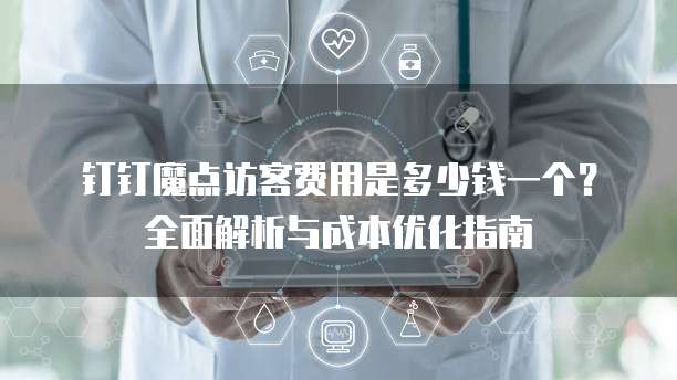 钉钉魔点访客费用是多少钱一个？全面解析与成本优化指南