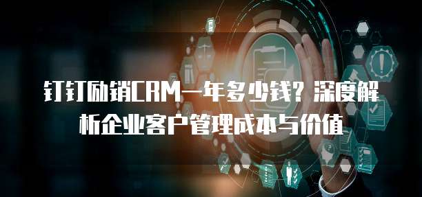 钉钉励销CRM一年多少钱？深度解析企业客户管理成本与价值