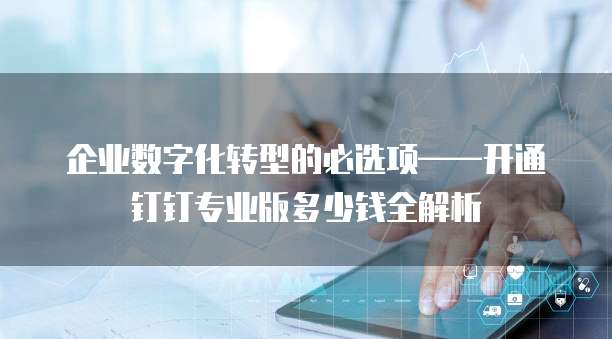 企业数字化转型的必选项——开通钉钉专业版多少钱全解析