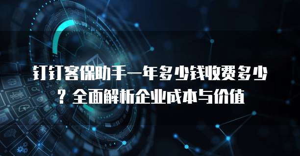 钉钉客保助手一年多少钱收费多少？全面解析企业成本与价值