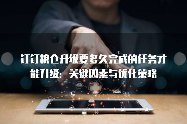 钉钉粮仓升级要多久完成的任务才能升级：关键因素与优化策略