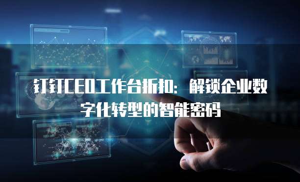 钉钉CEO工作台折扣：解锁企业数字化转型的智能密码
