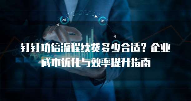 钉钉功倍流程续费多少合适？企业成本优化与效率提升指南