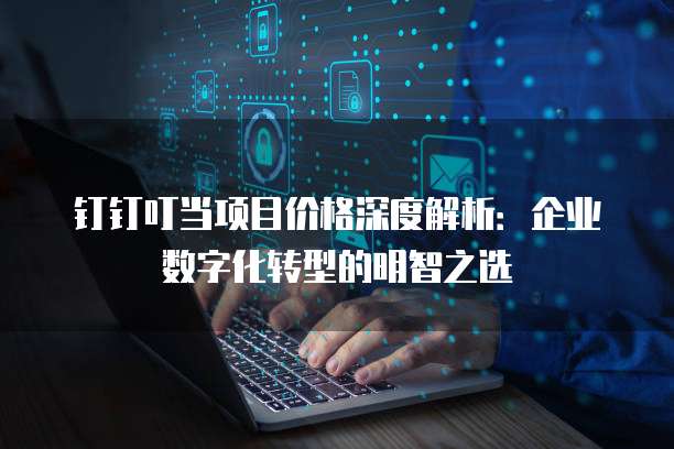 钉钉叮当项目价格深度解析:企业数字化转型的明智之选