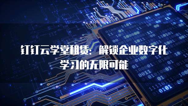钉钉云学堂租赁:解锁企业数字化学习的无限可能