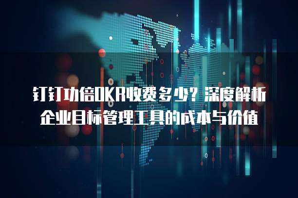 钉钉功倍OKR收费多少?深度解析企业目标管理工具的成本与价值