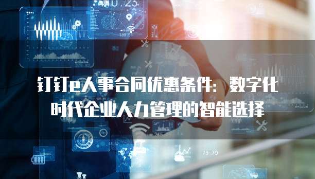 钉钉e人事合同优惠条件:数字化时代企业人力管理的智能选择