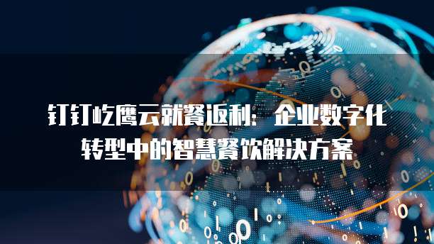 钉钉屹鹰云就餐返利：企业数字化转型中的智慧餐饮解决方案