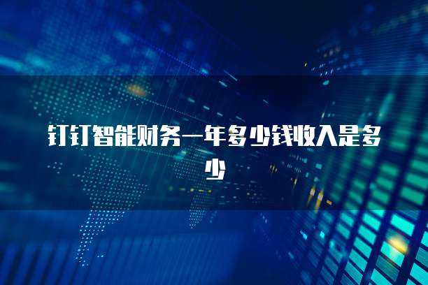 钉钉智能财务一年多少钱收入是多少