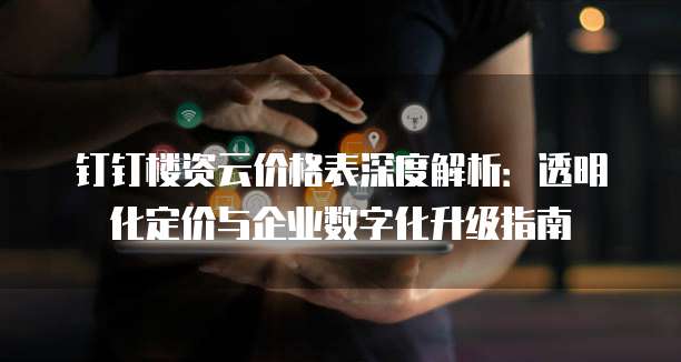 钉钉楼资云价格表深度解析:透明化定价与企业数字化升级指南