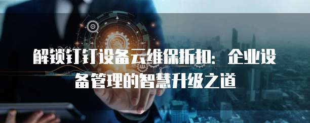 解锁钉钉设备云维保折扣：企业设备管理的智慧升级之道