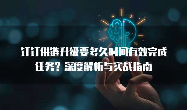 钉钉供链升级要多久时间有效完成任务？深度解析与实战指南