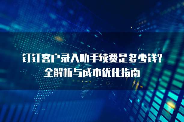 钉钉客户录入助手续费是多少钱?全解析与成本优化指南