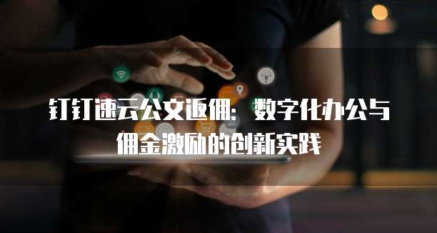 钉钉速云公文返佣：数字化办公与佣金激励的创新实践