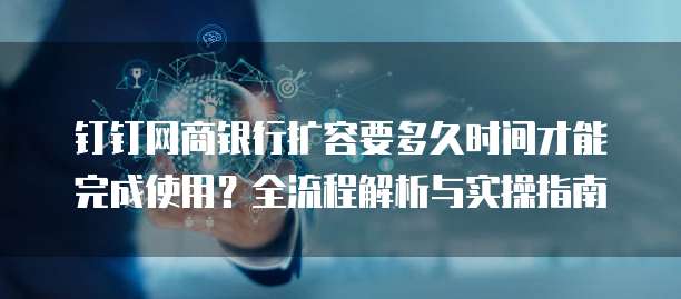 钉钉网商银行扩容要多久时间才能完成使用？全流程解析与实操指南