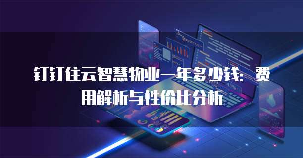钉钉住云智慧物业一年多少钱：费用解析与性价比分析