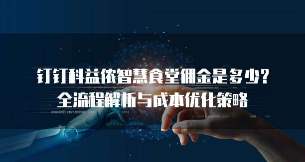 钉钉科益侬智慧食堂佣金是多少?全流程解析与成本优化策略