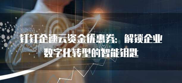 钉钉企速云资金优惠券：解锁企业数字化转型的智能钥匙