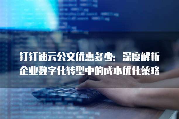 钉钉速云公文优惠多少：深度解析企业数字化转型中的成本优化策略