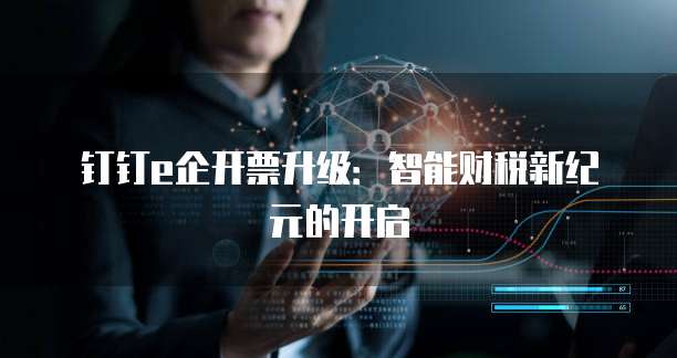 钉钉e企开票升级：智能财税新纪元的开启