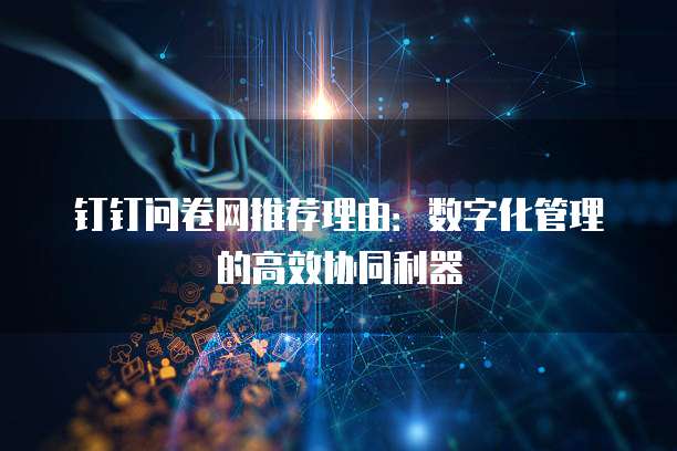 钉钉问卷网推荐理由：数字化管理的高效协同利器