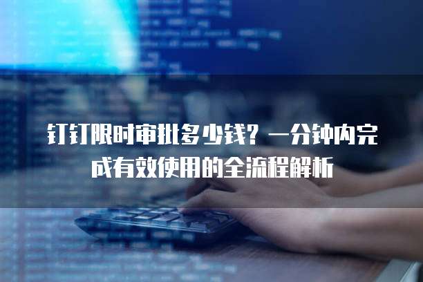 钉钉限时审批多少钱?一分钟内完成有效使用的全流程解析