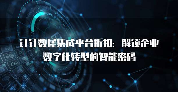 钉钉数犀集成平台折扣:解锁企业数字化转型的智能密码
