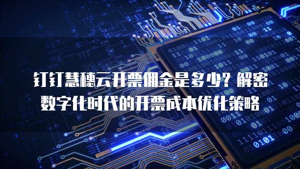 钉钉慧穗云开票佣金是多少?解密数字化时代的开票成本优化策略