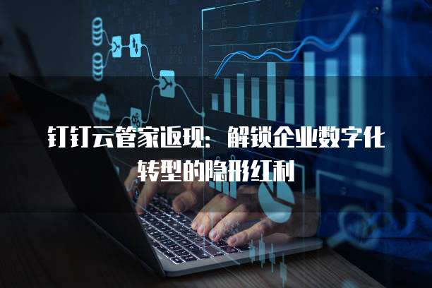 钉钉云管家返现:解锁企业数字化转型的隐形红利
