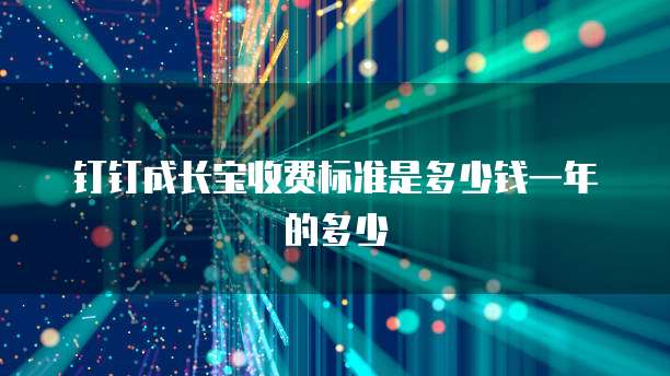 钉钉成长宝收费标准是多少钱一年的多少