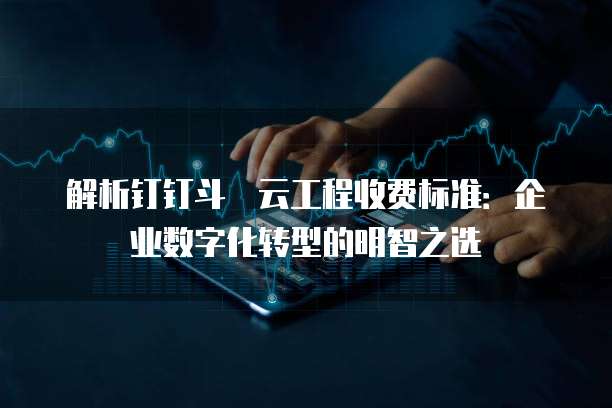 解析钉钉斗栱云工程收费标准:企业数字化转型的明智之选