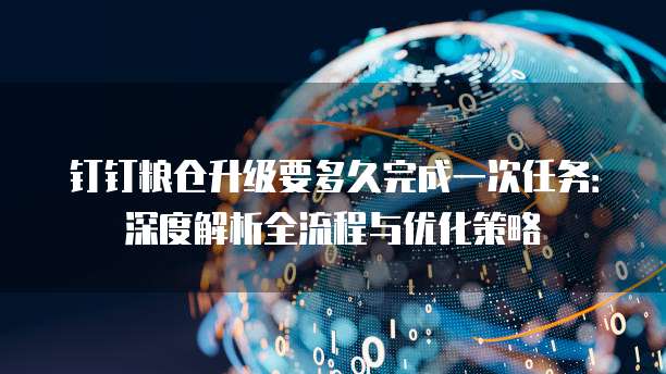 钉钉粮仓升级要多久完成一次任务:深度解析全流程与优化策略