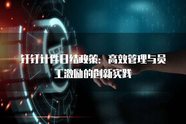 钉钉计件日结政策:高效管理与员工激励的创新实践