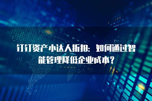 钉钉资产小达人折扣:如何通过智能管理降低企业成本?