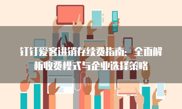 钉钉爱客进销存续费指南：全面解析收费模式与企业选择策略
